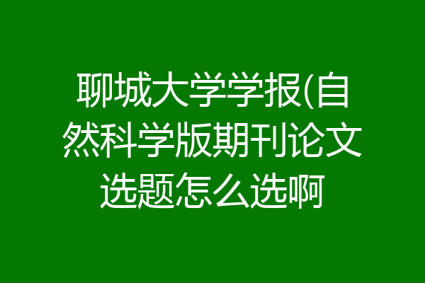 聊城大学学报(自然科学版期刊论文选题怎么选啊
