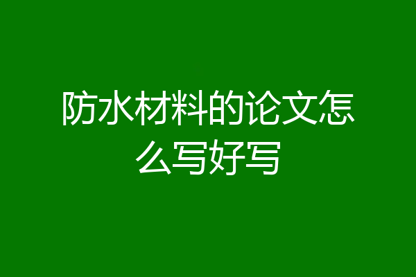 防水材料的论文怎么写好写