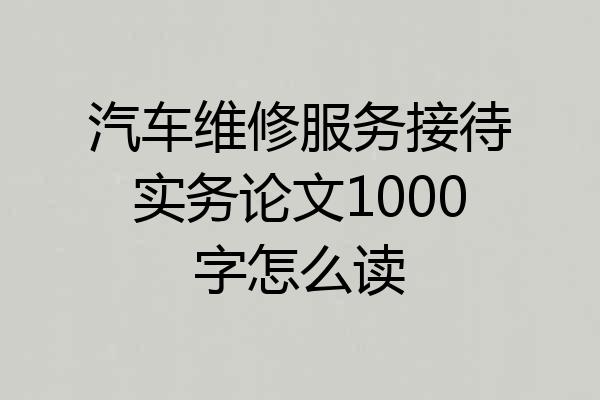 汽车维修服务接待实务论文1000字怎么读