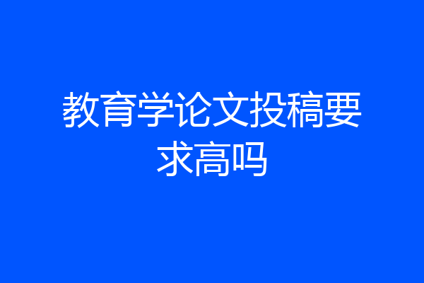 教育学论文投稿要求高吗