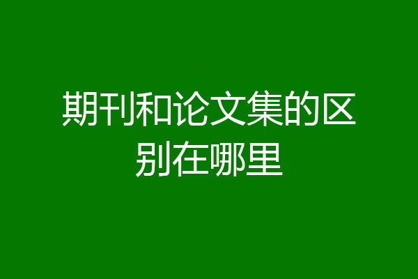 期刊和论文集的区别在哪里