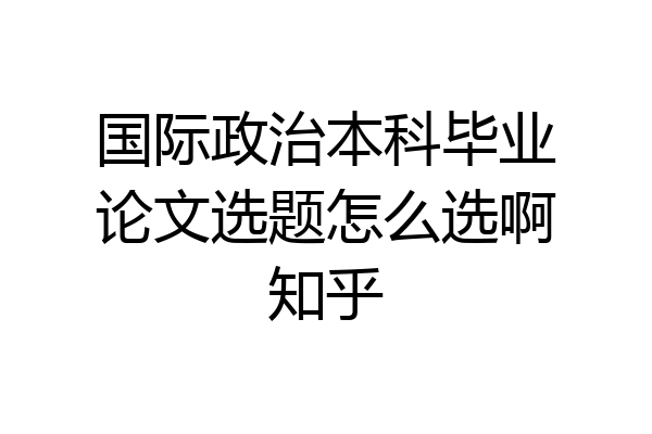 国际政治本科毕业论文选题怎么选啊知乎