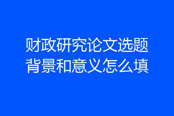 财政研究论文选题背景和意义怎么填