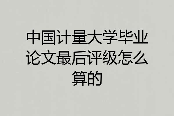 中国计量大学毕业论文最后评级怎么算的
