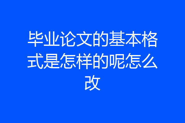 毕业论文的基本格式是怎样的呢怎么改