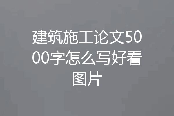 建筑施工论文5000字怎么写好看图片