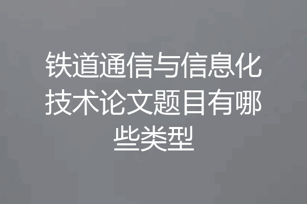 铁道通信与信息化技术论文题目有哪些类型