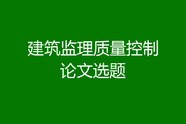 建筑监理质量控制论文选题