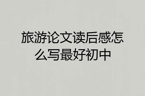 旅游论文读后感怎么写最好初中