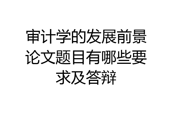 审计学的发展前景论文题目有哪些要求及答辩