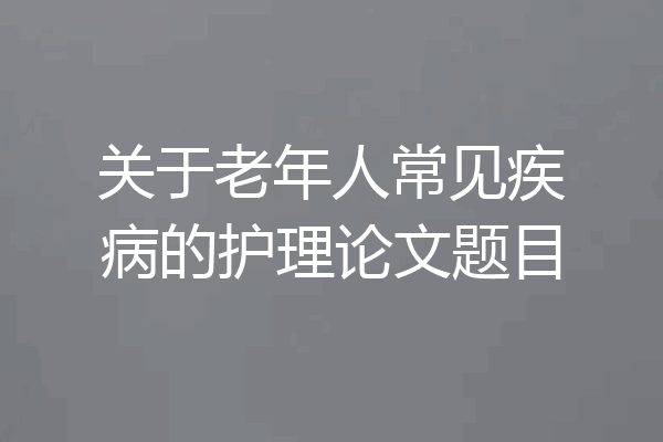 关于老年人常见疾病的护理论文题目