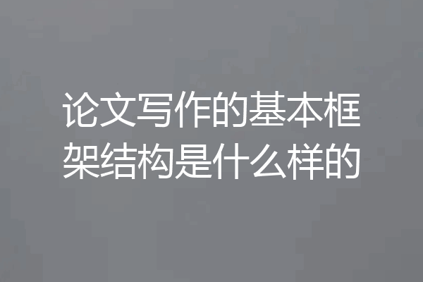 论文写作的基本框架结构是什么样的