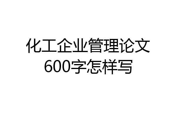 化工企业管理论文600字怎样写