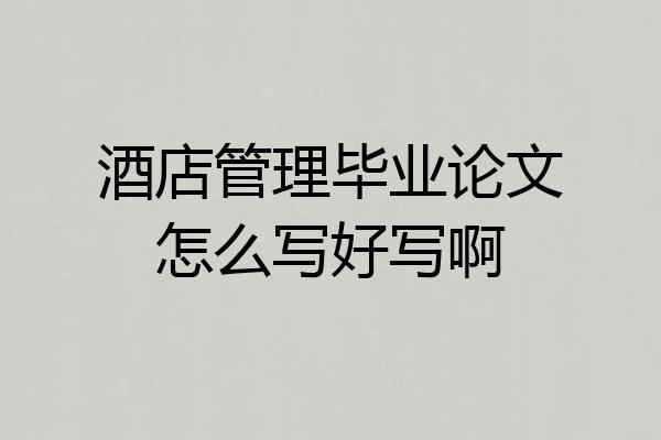 酒店管理毕业论文怎么写好写啊