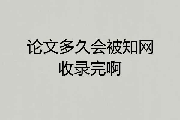 论文多久会被知网收录完啊