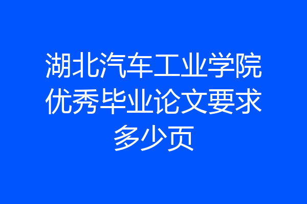 湖北汽车工业学院优秀毕业论文要求多少页