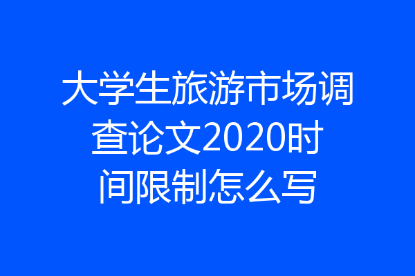大学生旅游市场调查论文2020时间限制怎么写