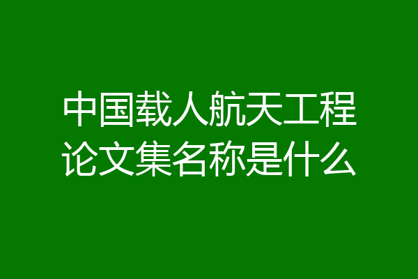 中国载人航天工程论文集名称是什么