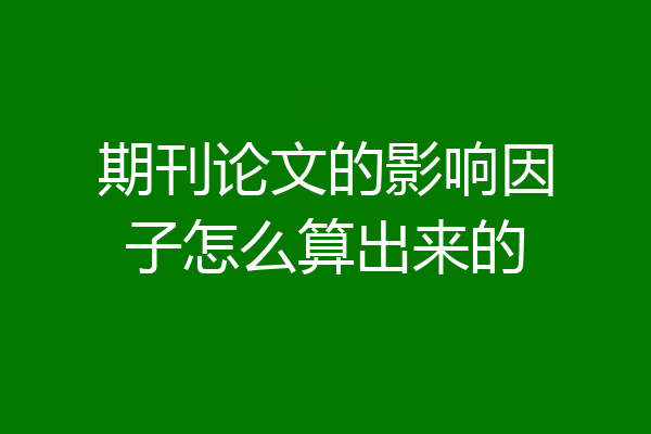 期刊论文的影响因子怎么算出来的