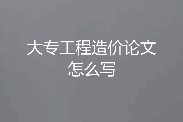 大专工程造价论文怎么写