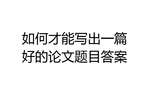 如何才能写出一篇好的论文题目答案