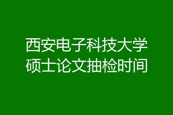 西安电子科技大学硕士论文抽检时间