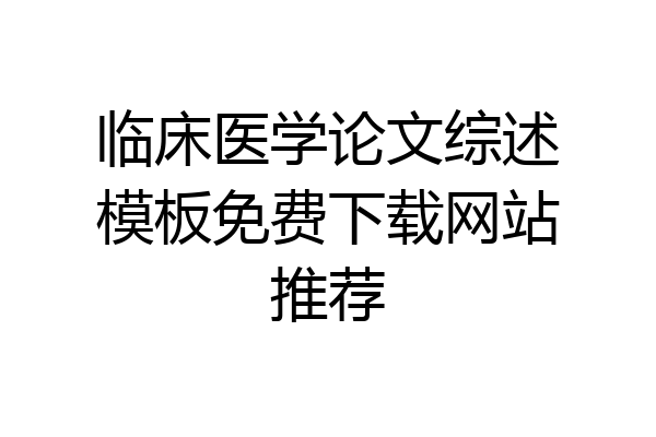 临床医学论文综述模板免费下载网站推荐