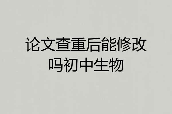 论文查重后能修改吗初中生物