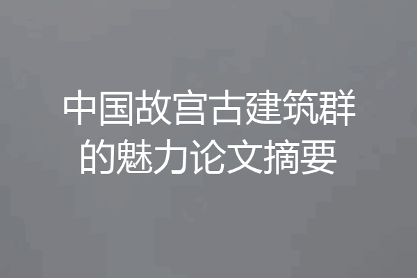 中国故宫古建筑群的魅力论文摘要