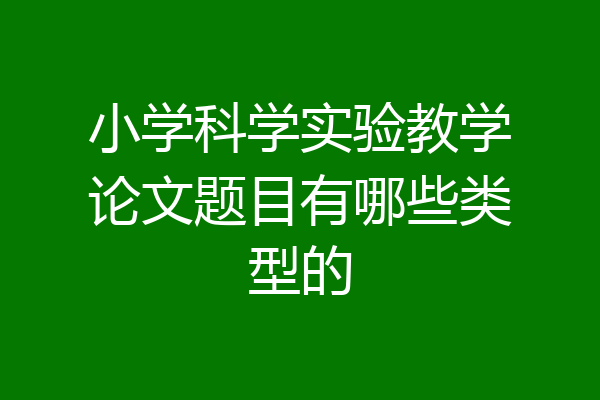 小学科学实验教学论文题目有哪些类型的