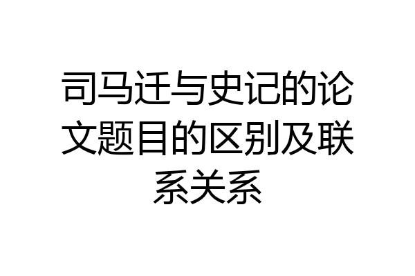 司马迁与史记的论文题目的区别及联系关系