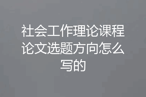 社会工作理论课程论文选题方向怎么写的