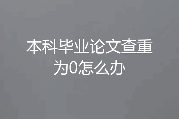 本科毕业论文查重为0怎么办