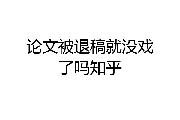 论文被退稿就没戏了吗知乎