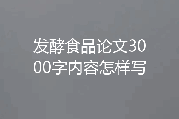 发酵食品论文3000字内容怎样写