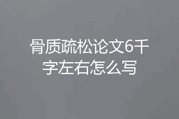骨质疏松论文6千字左右怎么写