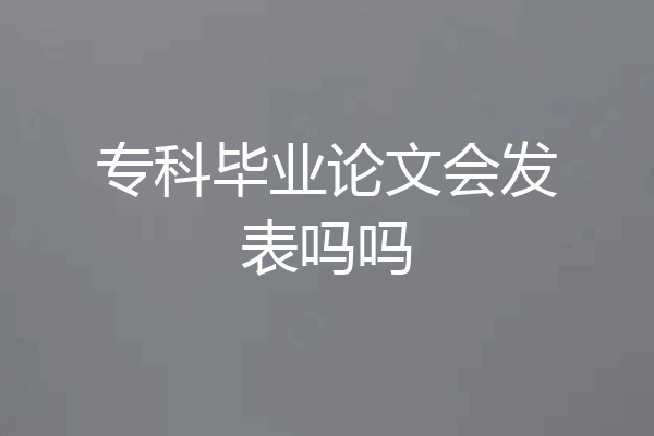 专科毕业论文会发表吗吗