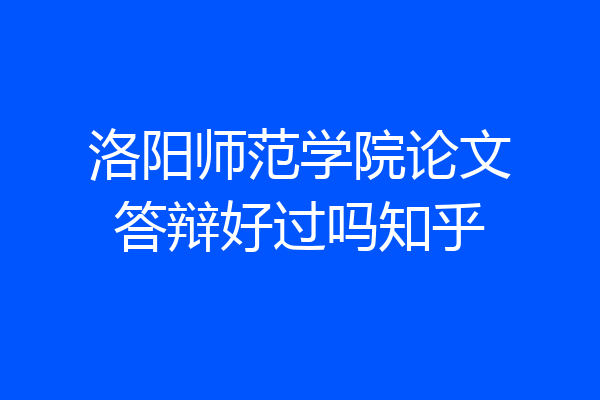 洛阳师范学院论文答辩好过吗知乎