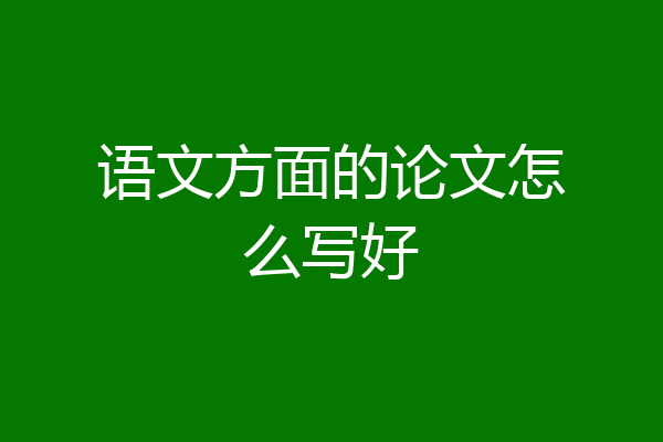语文方面的论文怎么写好