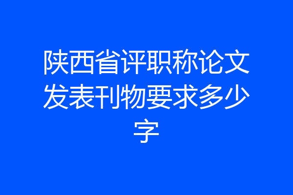 陕西省评职称论文发表刊物要求多少字