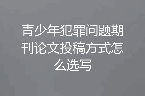 青少年犯罪问题期刊论文投稿方式怎么选写