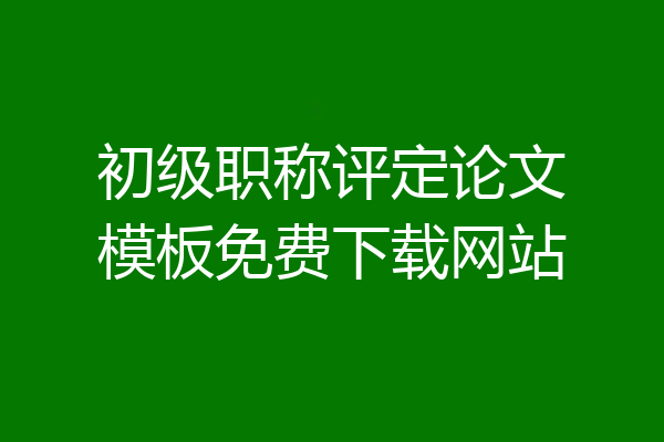 初级职称评定论文模板免费下载网站