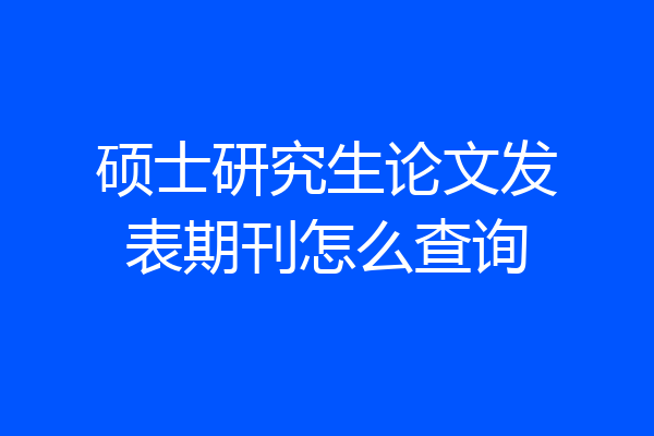 硕士研究生论文发表期刊怎么查询