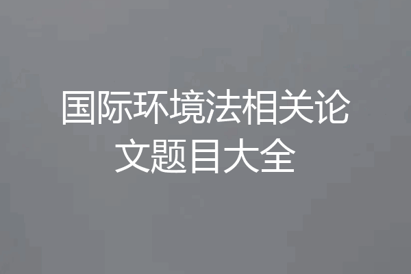 国际环境法相关论文题目大全