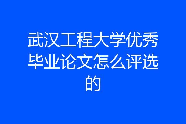 武汉工程大学优秀毕业论文怎么评选的