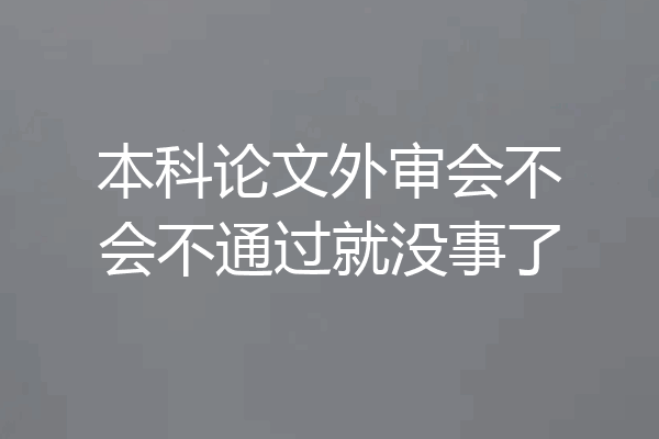 本科论文外审会不会不通过就没事了