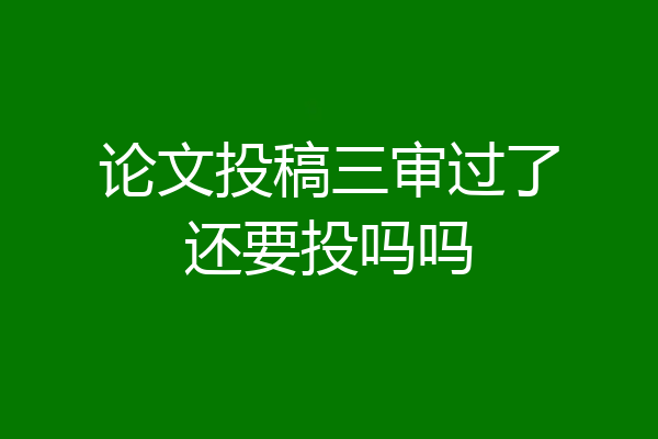 论文投稿三审过了还要投吗吗