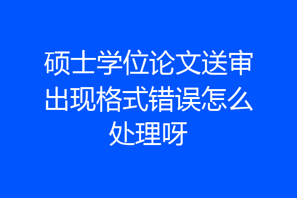 硕士学位论文送审出现格式错误怎么处理呀