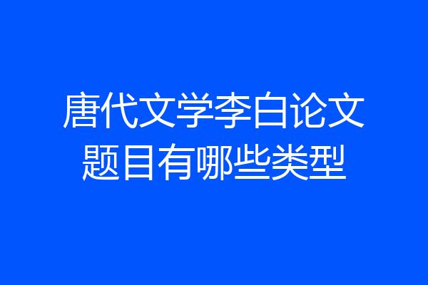 唐代文学李白论文题目有哪些类型