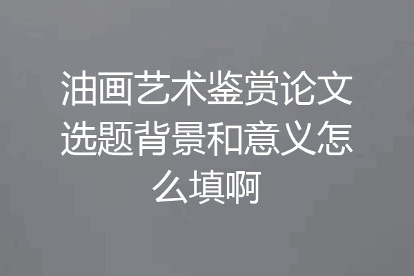 油画艺术鉴赏论文选题背景和意义怎么填啊